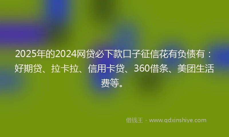 2025年的2024网贷必下款口子征信花有负债有：好期贷、拉卡拉、信用卡贷、360借条、美团生活费等。