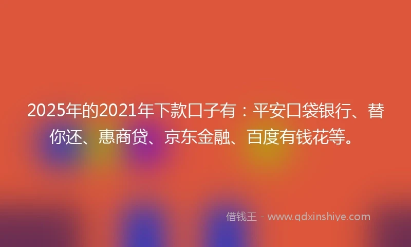 2025年的2021年下款口子有：平安口袋银行、替你还、惠商贷、京东金融、百度有钱花等。