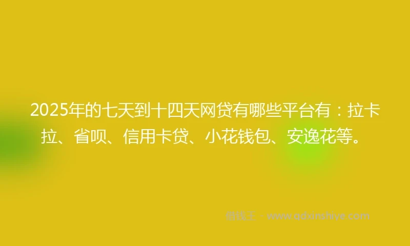 2025年的七天到十四天网贷有哪些平台有：拉卡拉、省呗、信用卡贷、小花钱包、安逸花等。