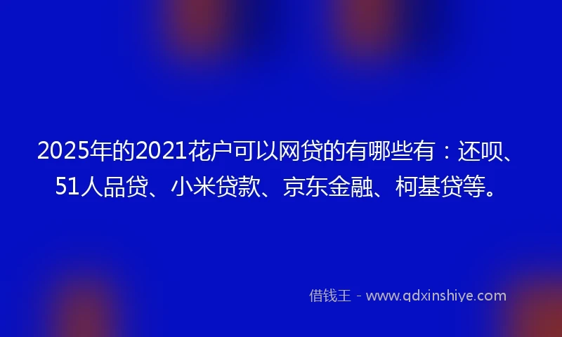 2025年的2021花户可以网贷的有哪些有：还呗、51人品贷、小米贷款、京东金融、柯基贷等。
