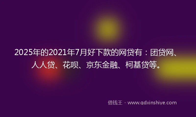 2025年的2021年7月好下款的网贷有：团贷网、人人贷、花呗、京东金融、柯基贷等。