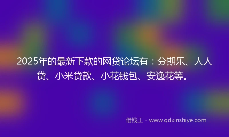 2025年的最新下款的网贷论坛有：分期乐、人人贷、小米贷款、小花钱包、安逸花等。