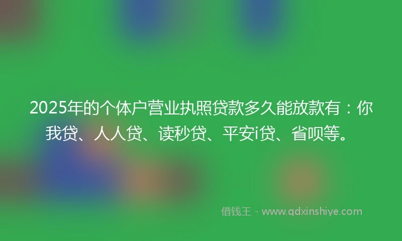 2025年的个体户营业执照贷款多久能放款有：你我贷、人人贷、读秒贷、平安i贷、省呗等。