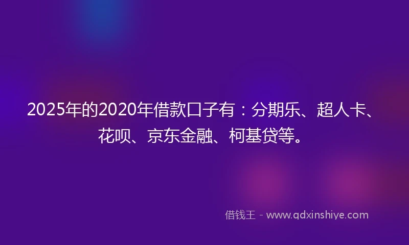 2025年的2020年借款口子有：分期乐、超人卡、花呗、京东金融、柯基贷等。