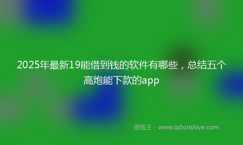 2025年最新19能借到钱的软件有哪些，总结五个高炮能下款的app