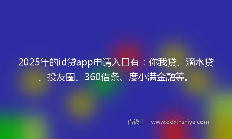 2025年的id贷app申请入口有：你我贷、滴水贷、投友圈、360借条、度小满金融等。