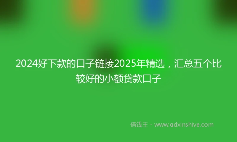 2024好下款的口子链接2025年精选，汇总五个比较好的小额贷款口子