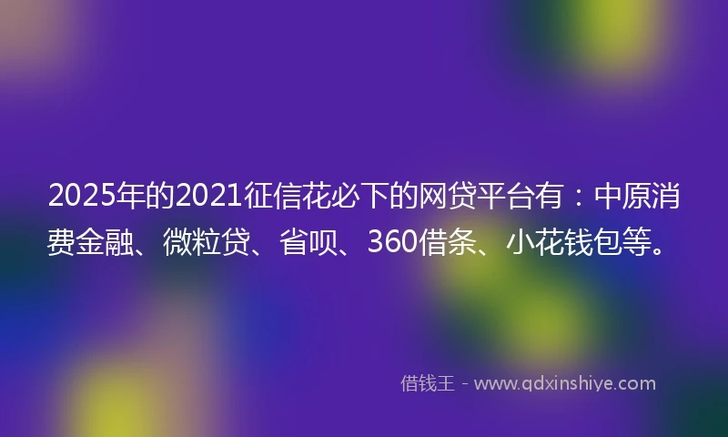 2025年的2021征信花必下的网贷平台有：中原消费金融、微粒贷、省呗、360借条、小花钱包等。