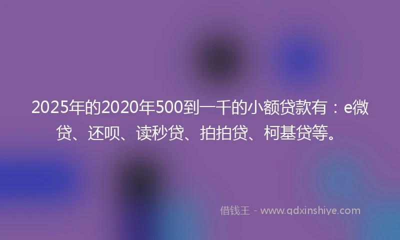 2025年的2020年500到一千的小额贷款有：e微贷、还呗、读秒贷、拍拍贷、柯基贷等。