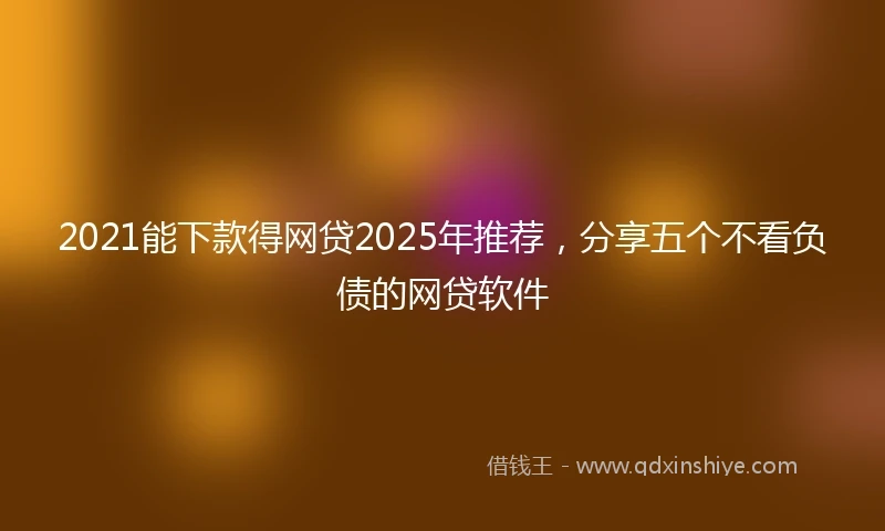 2021能下款得网贷2025年推荐，分享五个不看负债的网贷软件