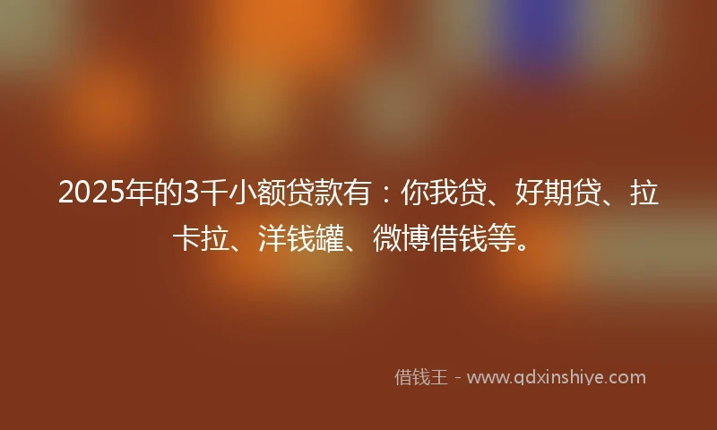 2025年的3千小额贷款有：你我贷、好期贷、拉卡拉、洋钱罐、微博借钱等。