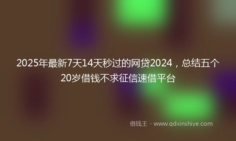 2025年最新7天14天秒过的网贷2024，总结五个20岁借钱不求征信速借平台