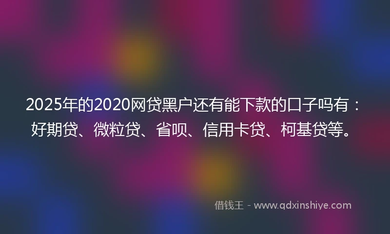 2025年的2020网贷黑户还有能下款的口子吗有：好期贷、微粒贷、省呗、信用卡贷、柯基贷等。
