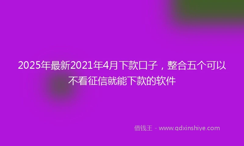 2025年最新2021年4月下款口子，整合五个可以不看征信就能下款的软件