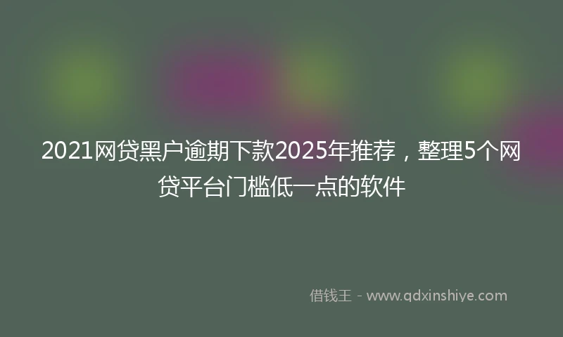 2021网贷黑户逾期下款2025年推荐，整理5个网贷平台门槛低一点的软件