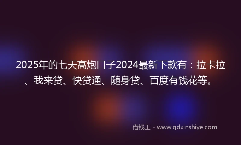 2025年的七天高炮口子2024最新下款有：拉卡拉、我来贷、快贷通、随身贷、百度有钱花等。