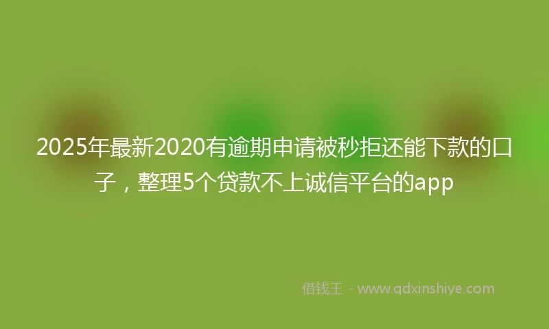 2025年最新2020有逾期申请被秒拒还能下款的口子，整理5个贷款不上诚信平台的app