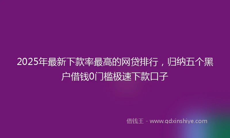 2025年最新下款率最高的网贷排行，归纳五个黑户借钱0门槛极速下款口子