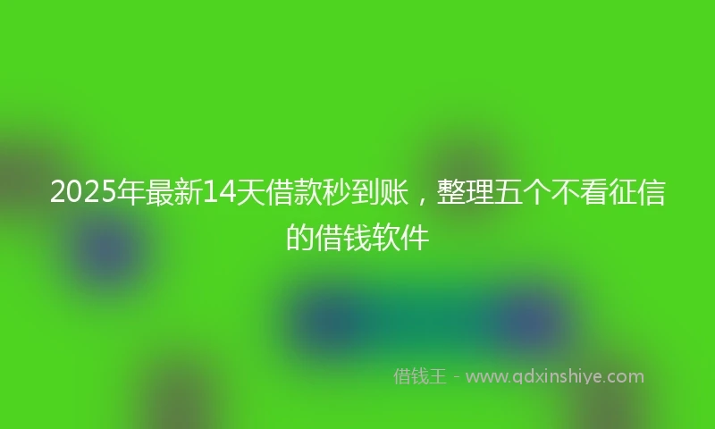 2025年最新14天借款秒到账，整理五个不看征信的借钱软件