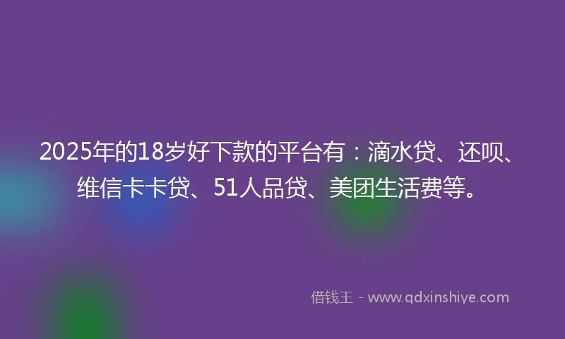 2025年的18岁好下款的平台有：滴水贷、还呗、维信卡卡贷、51人品贷、美团生活费等。
