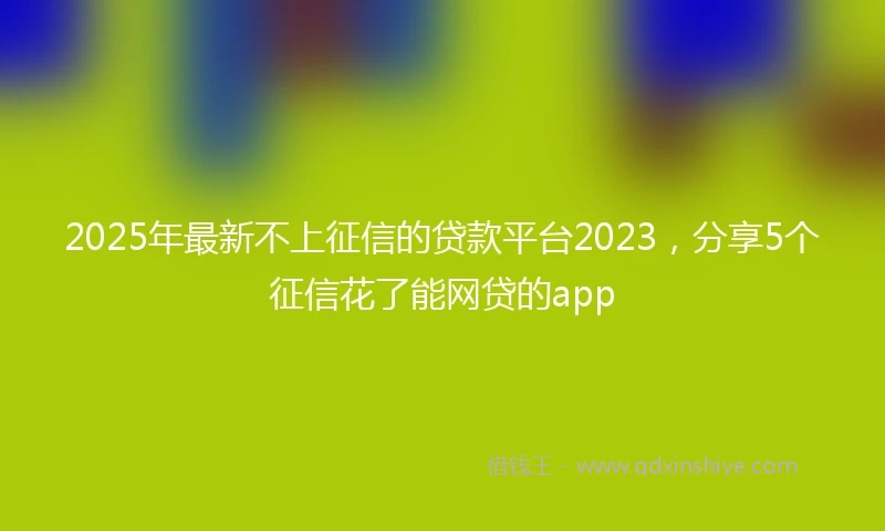 2025年最新不上征信的贷款平台2023，分享5个征信花了能网贷的app
