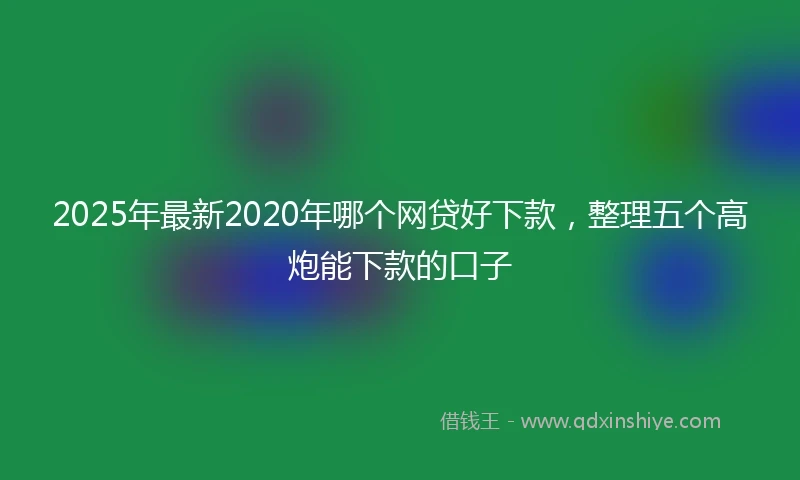 2025年最新2020年哪个网贷好下款，整理五个高炮能下款的口子