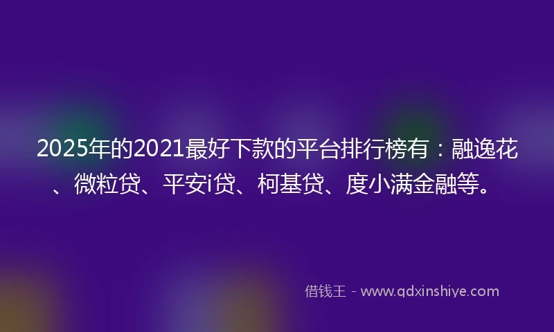2025年的2021最好下款的平台排行榜有：融逸花、微粒贷、平安i贷、柯基贷、度小满金融等。