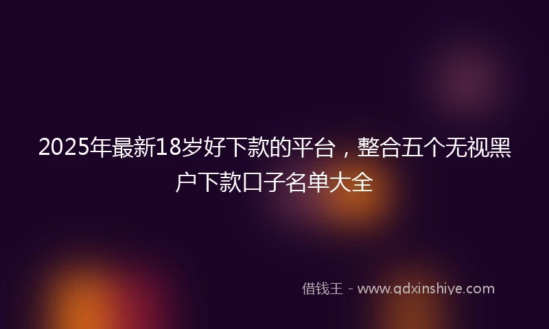 2025年最新18岁好下款的平台，整合五个无视黑户下款口子名单大全