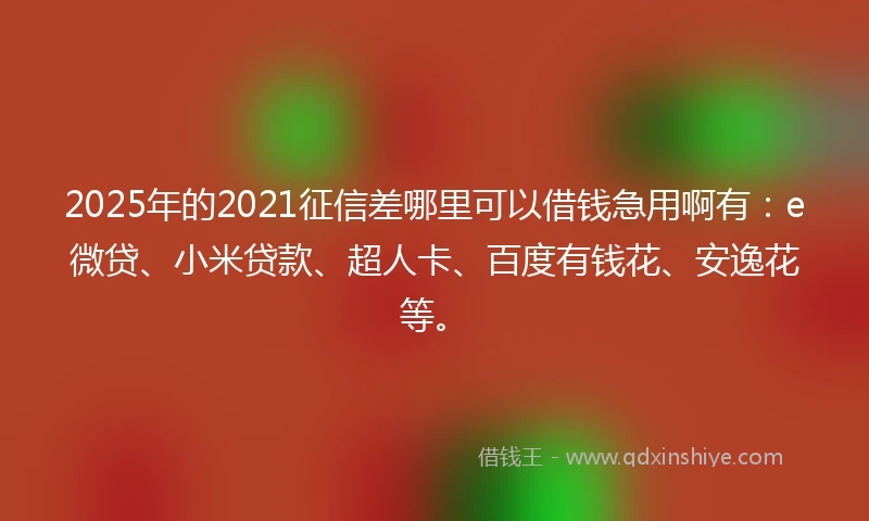 2025年的2021征信差哪里可以借钱急用啊有：e微贷、小米贷款、超人卡、百度有钱花、安逸花等。