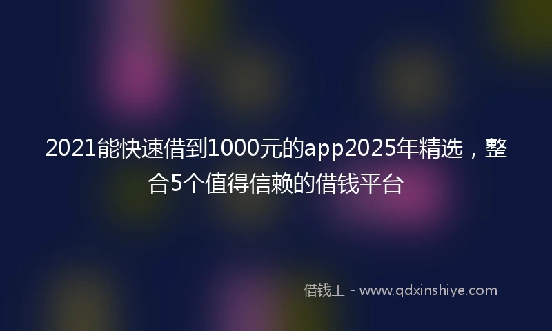 2021能快速借到1000元的app2025年精选，整合5个值得信赖的借钱平台