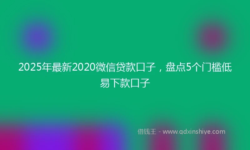 2025年最新2020微信贷款口子，盘点5个门槛低易下款口子