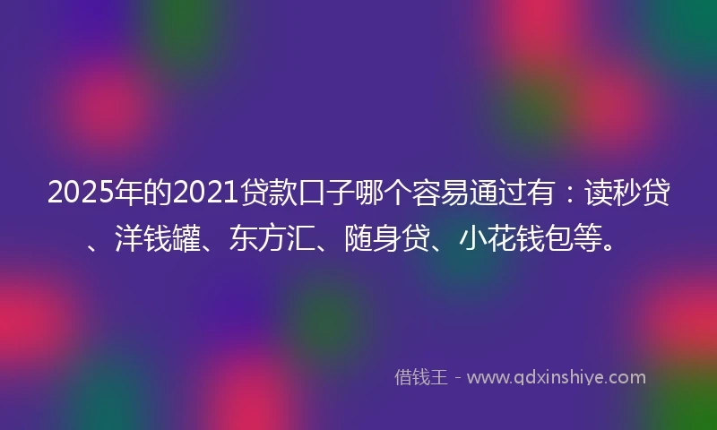 2025年的2021贷款口子哪个容易通过有：读秒贷、洋钱罐、东方汇、随身贷、小花钱包等。