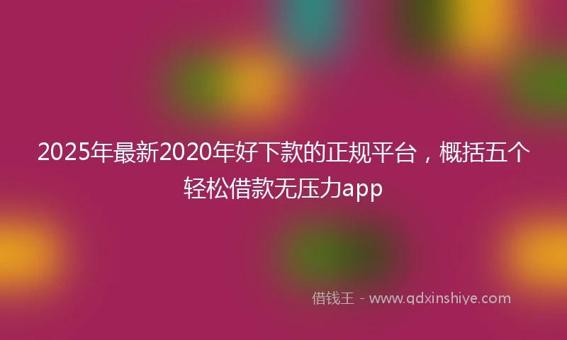 2025年最新2020年好下款的正规平台，概括五个轻松借款无压力app