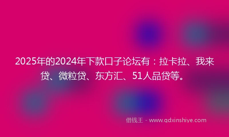 2025年的2024年下款口子论坛有：拉卡拉、我来贷、微粒贷、东方汇、51人品贷等。