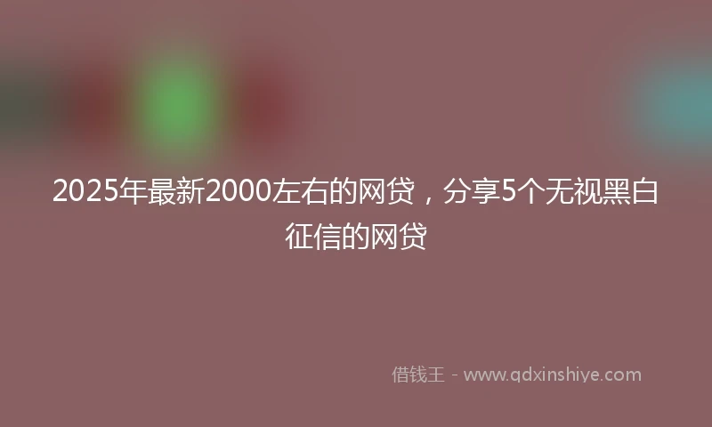2025年最新2000左右的网贷，分享5个无视黑白征信的网贷