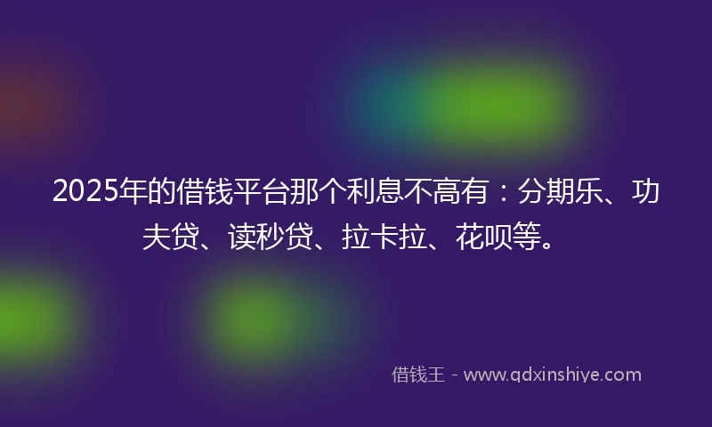 2025年的借钱平台那个利息不高有：分期乐、功夫贷、读秒贷、拉卡拉、花呗等。
