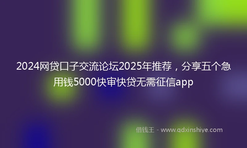 2024网贷口子交流论坛2025年推荐，分享五个急用钱5000快审快贷无需征信app