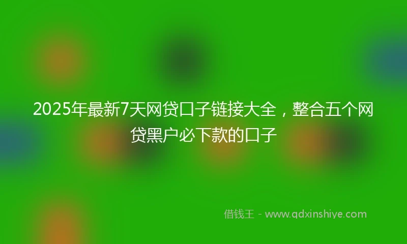 2025年最新7天网贷口子链接大全，整合五个网贷黑户必下款的口子
