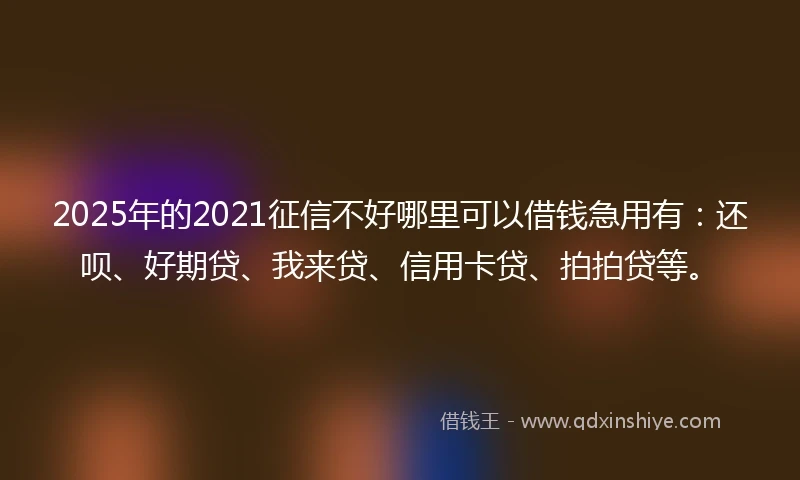 2025年的2021征信不好哪里可以借钱急用有：还呗、好期贷、我来贷、信用卡贷、拍拍贷等。