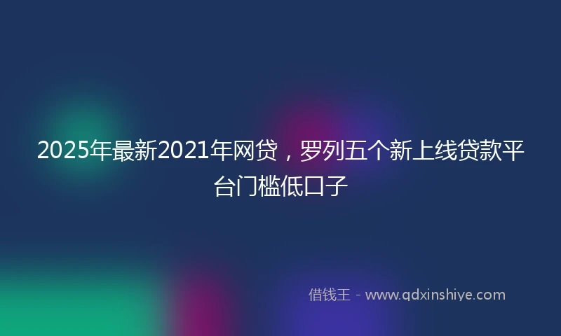 2025年最新2021年网贷，罗列五个新上线贷款平台门槛低口子