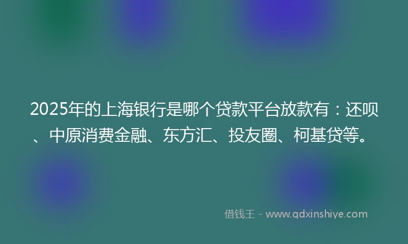 2025年的上海银行是哪个贷款平台放款有：还呗、中原消费金融、东方汇、投友圈、柯基贷等。