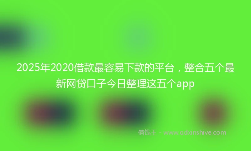 2025年2020借款最容易下款的平台，整合五个最新网贷口子今日整理这五个app