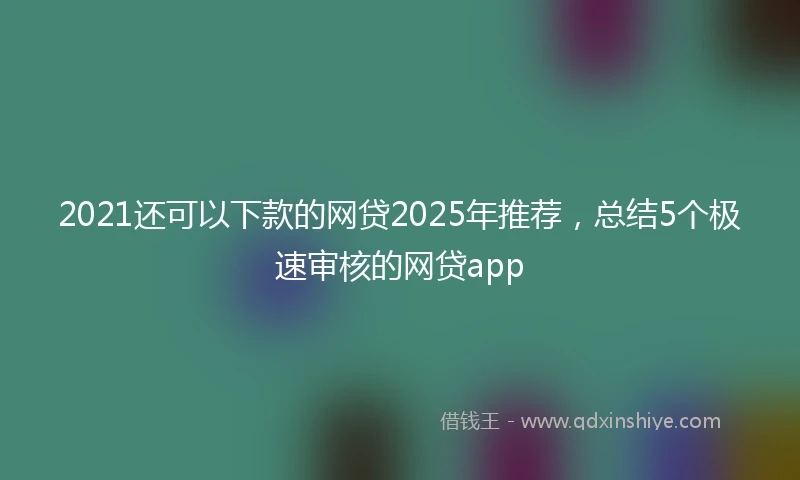 2021还可以下款的网贷2025年推荐，总结5个极速审核的网贷app