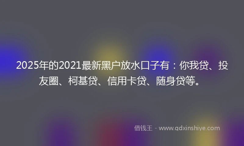 2025年的2021最新黑户放水口子有：你我贷、投友圈、柯基贷、信用卡贷、随身贷等。