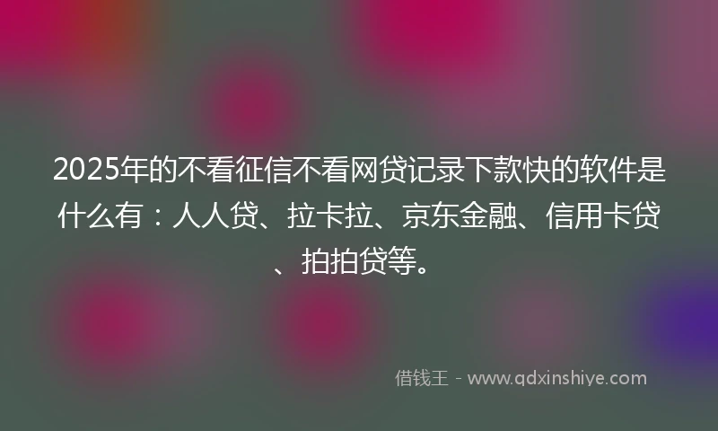 2025年的不看征信不看网贷记录下款快的软件是什么有：人人贷、拉卡拉、京东金融、信用卡贷、拍拍贷等。