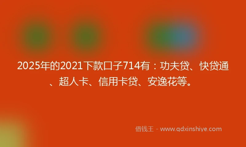 2025年的2021下款口子714有：功夫贷、快贷通、超人卡、信用卡贷、安逸花等。