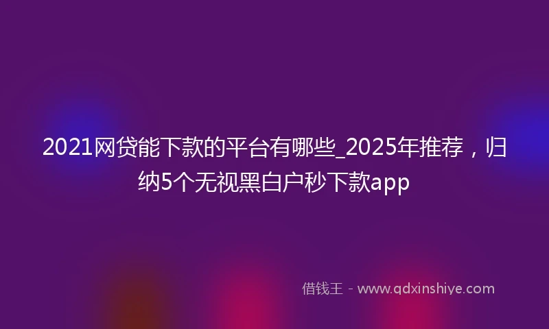 2021网贷能下款的平台有哪些_2025年推荐，归纳5个无视黑白户秒下款app