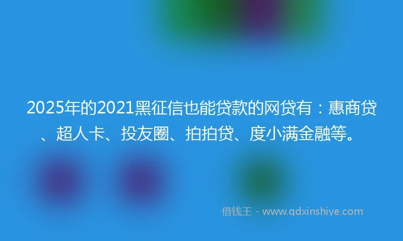 2025年的2021黑征信也能贷款的网贷有：惠商贷、超人卡、投友圈、拍拍贷、度小满金融等。