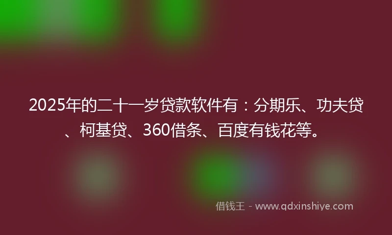 2025年的二十一岁贷款软件有：分期乐、功夫贷、柯基贷、360借条、百度有钱花等。