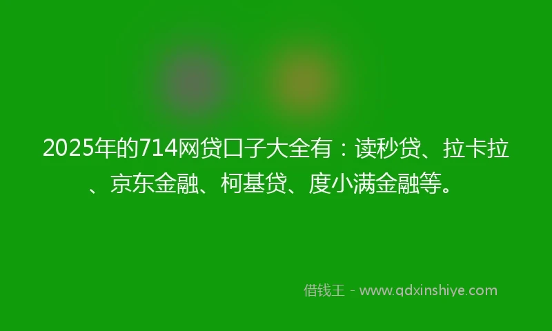 2025年的714网贷口子大全有：读秒贷、拉卡拉、京东金融、柯基贷、度小满金融等。